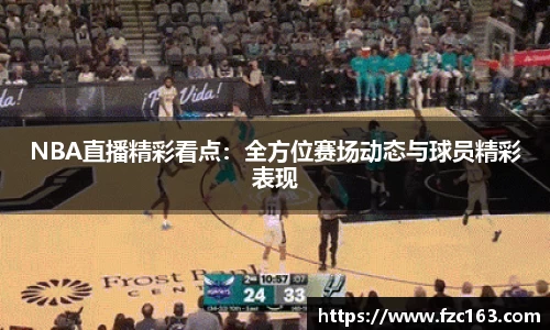 NBA直播精彩看点：全方位赛场动态与球员精彩表现
